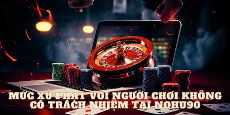 Người chơi không có trách nhiệm tại Nohu90 chịu hình thức xử phạt